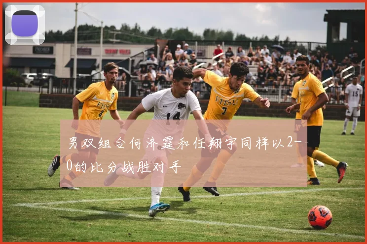 男双组合何济霆和任翔宇同样以2-0的比分战胜对手