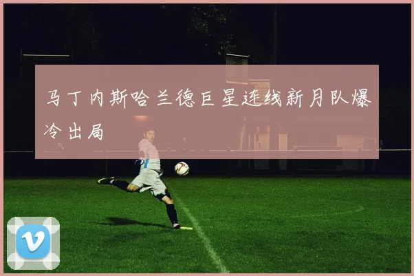 马丁内斯哈兰德巨星连线新月队爆冷出局