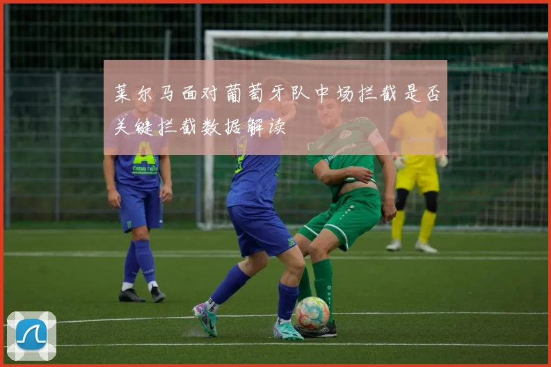 莱尔马面对葡萄牙队中场拦截是否关键拦截数据解读