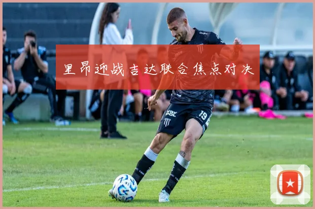 里昂迎战吉达联合焦点对决