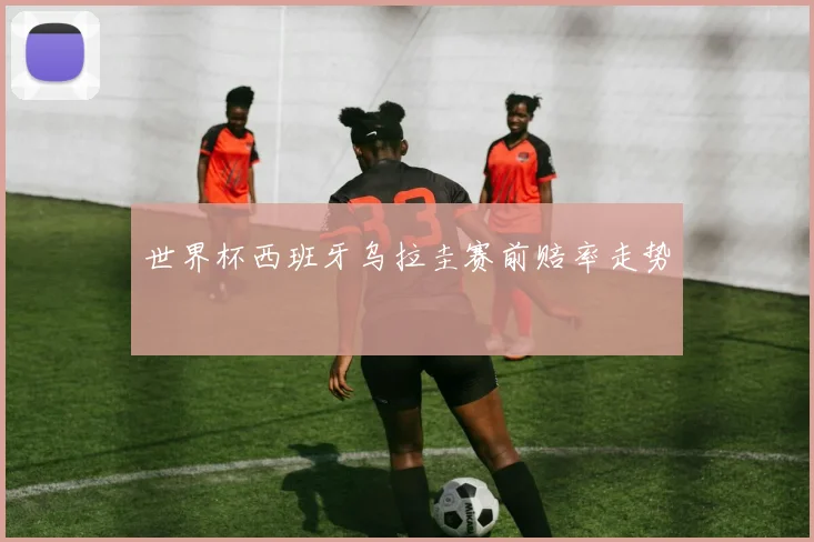 世界杯西班牙乌拉圭赛前赔率走势