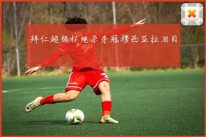 拜仁超级杯绝杀夺冠穆西亚拉泪目