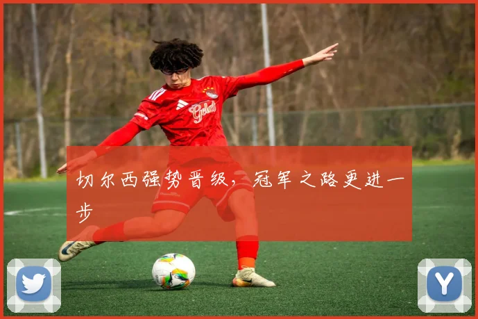 切尔西强势晋级，冠军之路更进一步