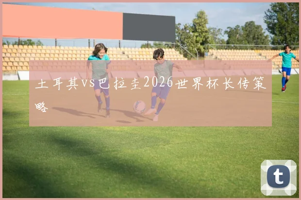 土耳其vs巴拉圭2026世界杯长传策略