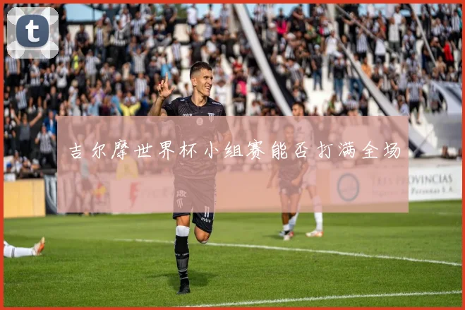吉尔摩世界杯小组赛能否打满全场