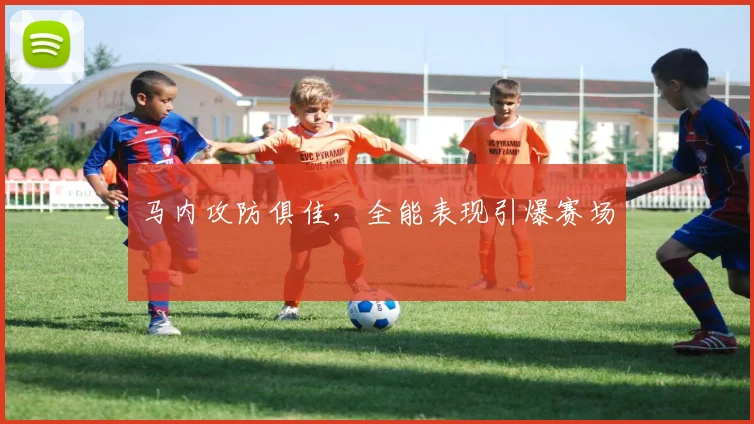 马内攻防俱佳，全能表现引爆赛场