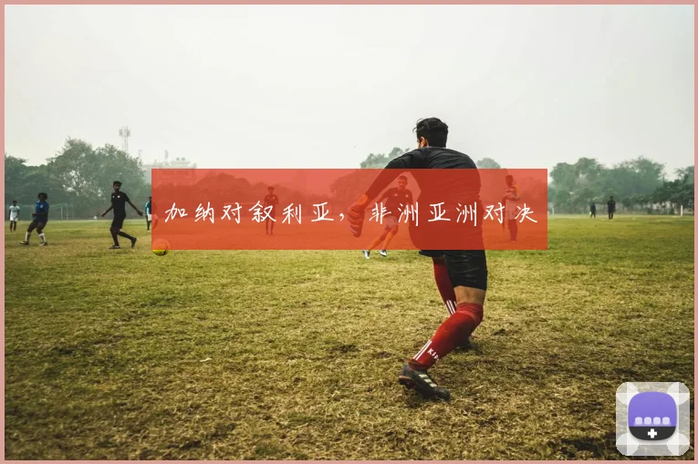 加纳对叙利亚，非洲亚洲对决