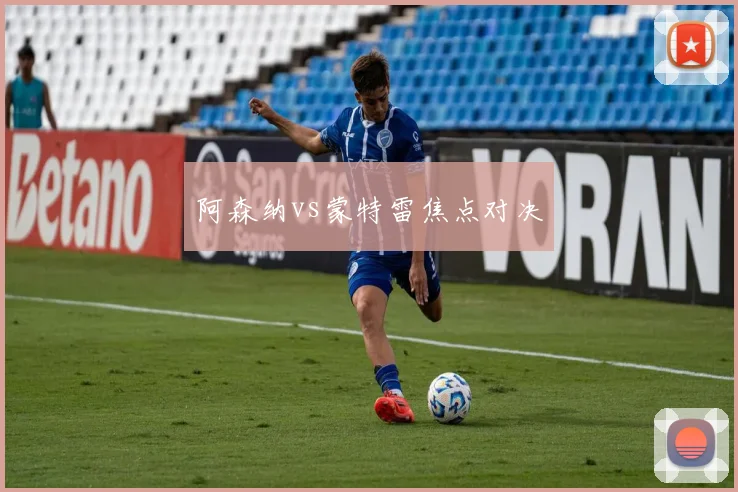 阿森纳vs蒙特雷焦点对决
