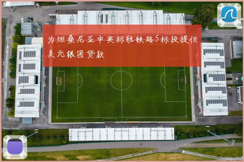 为坦桑尼亚中央标轨铁路5标段提供美元银团贷款