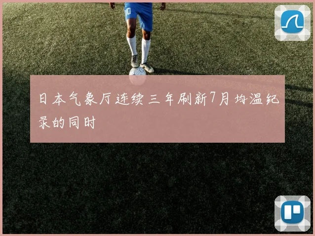 日本气象厅连续三年刷新7月均温纪录的同时