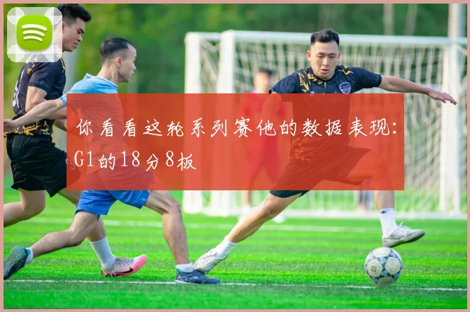 你看看这轮系列赛他的数据表现：G1的18分8板