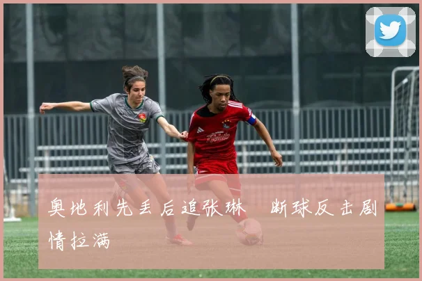 奥地利先丢后追张琳芃断球反击剧情拉满