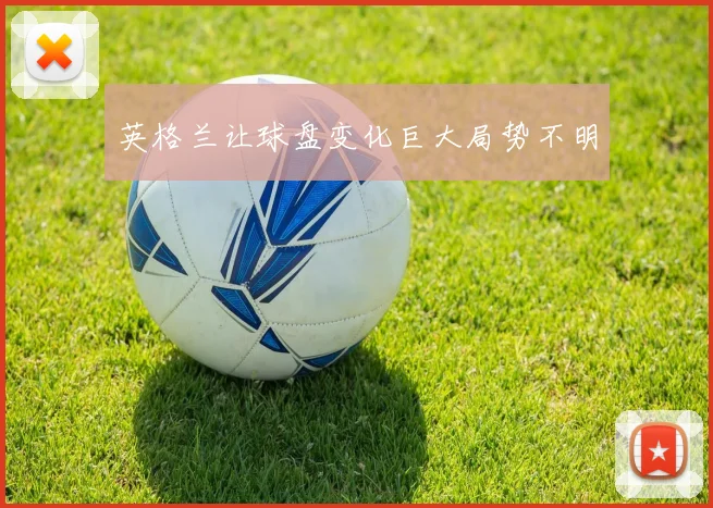 英格兰让球盘变化巨大局势不明