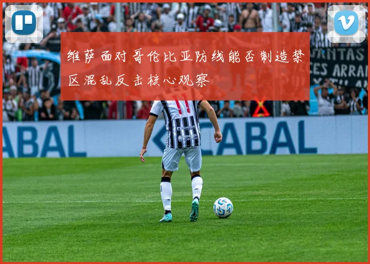 维萨面对哥伦比亚防线能否制造禁区混乱反击核心观察