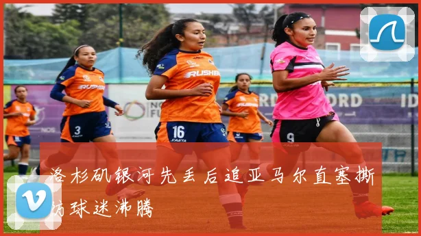 洛杉矶银河先丢后追亚马尔直塞撕防球迷沸腾