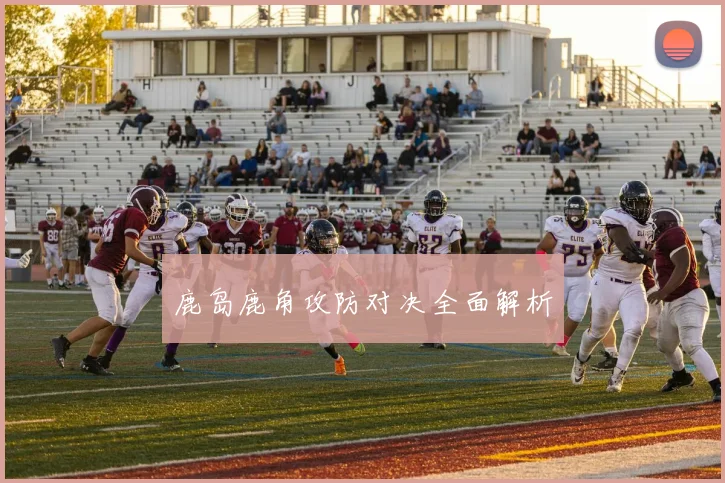 鹿岛鹿角攻防对决全面解析