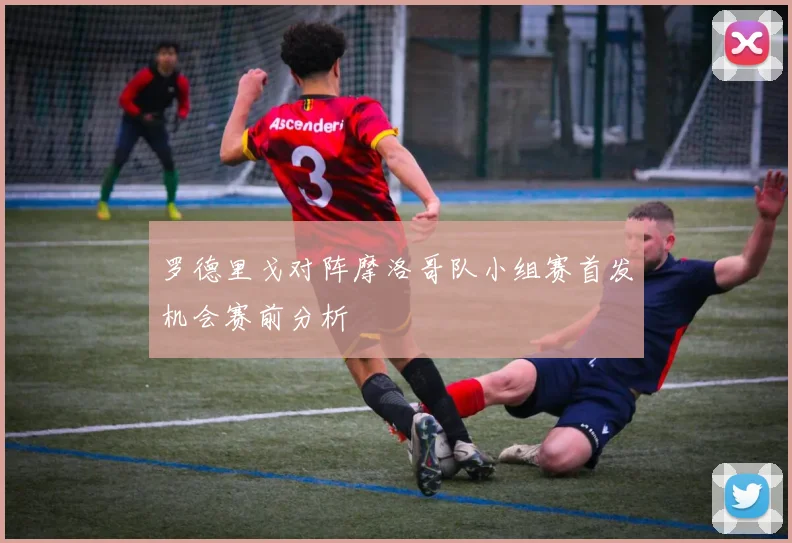 罗德里戈对阵摩洛哥队小组赛首发机会赛前分析
