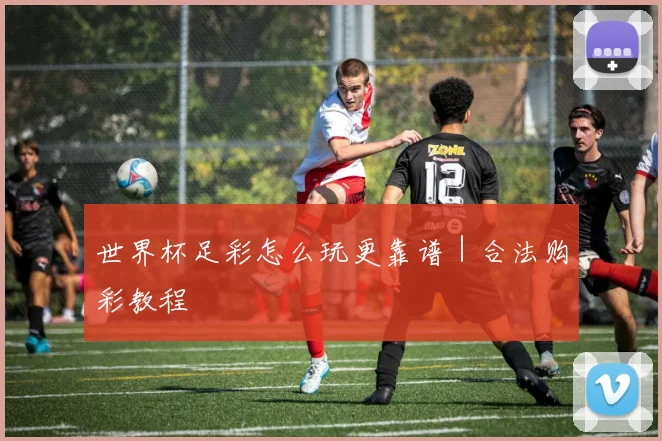 世界杯足彩怎么玩更靠谱｜合法购彩教程