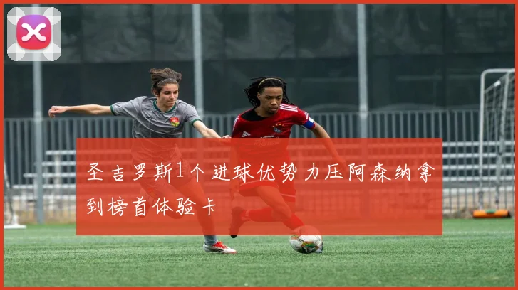 圣吉罗斯1个进球优势力压阿森纳拿到榜首体验卡