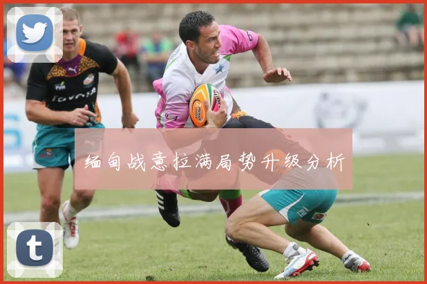 缅甸战意拉满局势升级分析