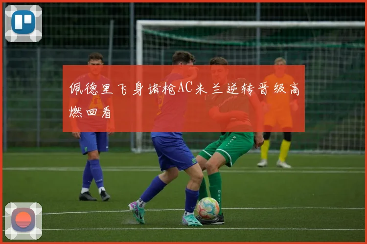 佩德里飞身堵枪AC米兰逆转晋级高燃回看