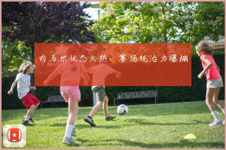内马尔状态火热，赛场统治力爆棚