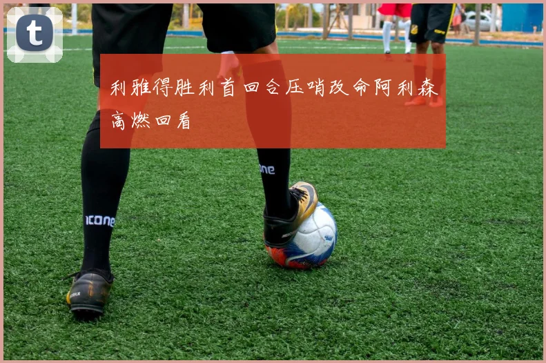 利雅得胜利首回合压哨改命阿利森高燃回看