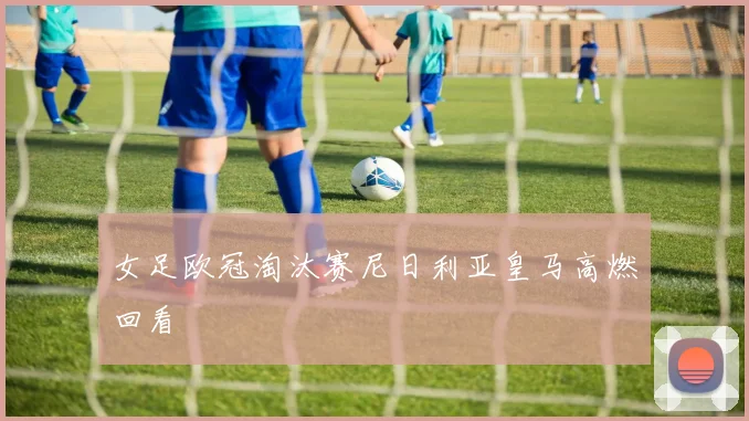 女足欧冠淘汰赛尼日利亚皇马高燃回看