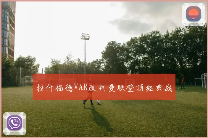拉什福德VAR改判曼联登顶经典战