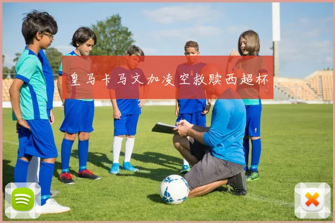皇马卡马文加凌空救赎西超杯
