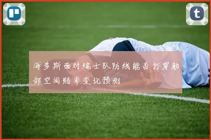 海多斯面对瑞士队防线能否打穿肋部空间赔率变化预测