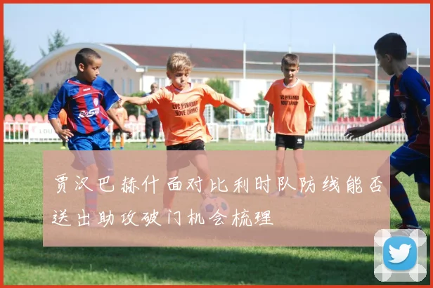 贾汉巴赫什面对比利时队防线能否送出助攻破门机会梳理