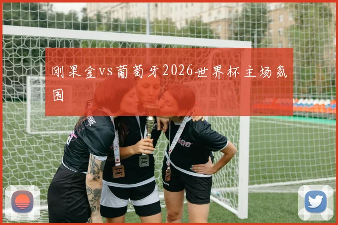刚果金vs葡萄牙2026世界杯主场氛围