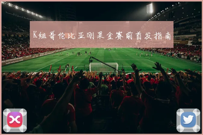 K组哥伦比亚刚果金赛前首发指南