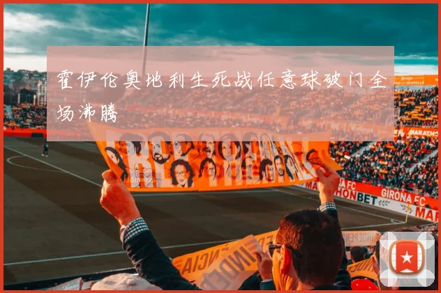 霍伊伦奥地利生死战任意球破门全场沸腾
