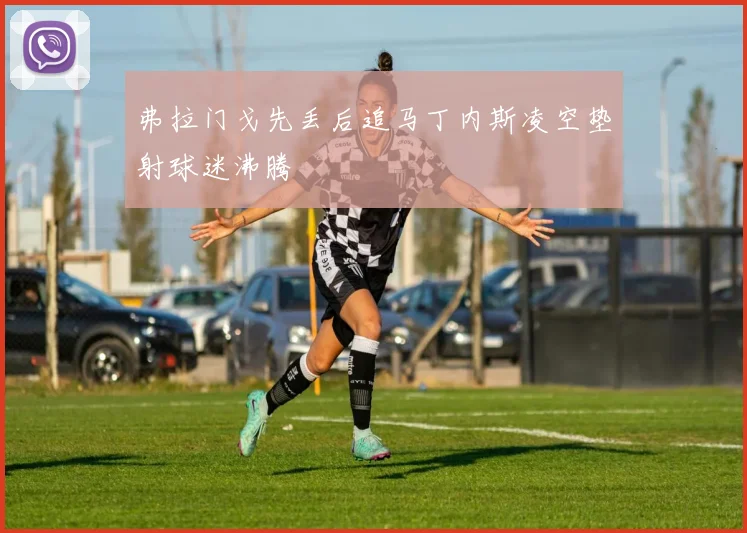 弗拉门戈先丢后追马丁内斯凌空垫射球迷沸腾