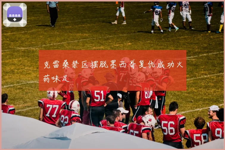 克雷桑禁区摆脱墨西哥复仇成功火药味足