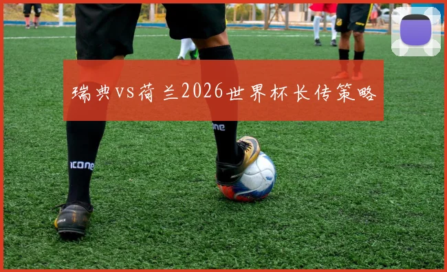瑞典vs荷兰2026世界杯长传策略
