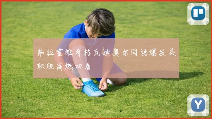 弗拉霍维奇格瓦迪奥尔同场爆发美职联高燃回看