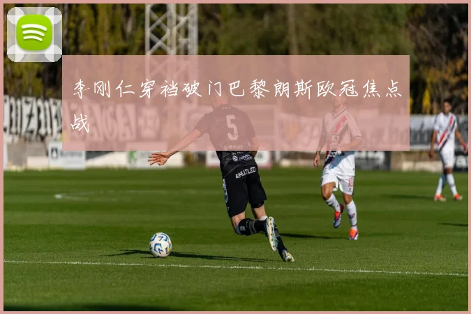 李刚仁穿裆破门巴黎朗斯欧冠焦点战