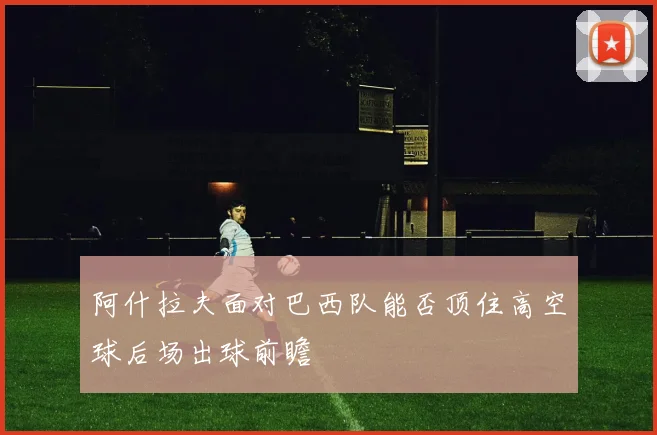 阿什拉夫面对巴西队能否顶住高空球后场出球前瞻