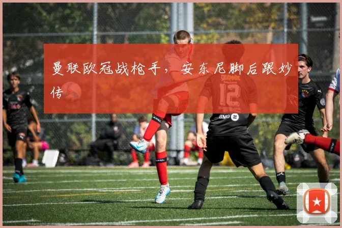 曼联欧冠战枪手，安东尼脚后跟妙传