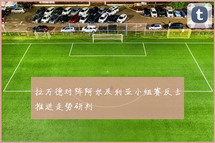 拉万德对阵阿尔及利亚小组赛反击推进走势研判