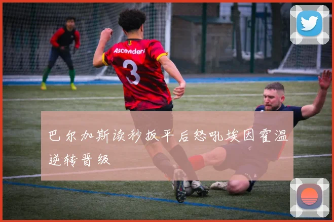 巴尔加斯读秒扳平后怒吼埃因霍温逆转晋级