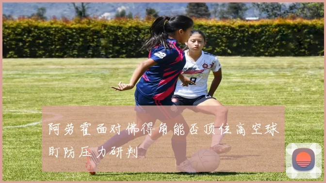 阿劳霍面对佛得角能否顶住高空球盯防压力研判