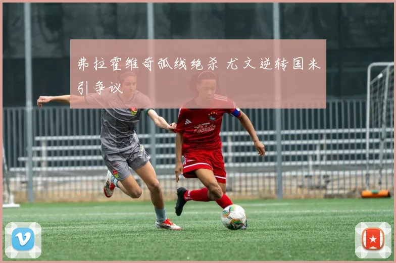 弗拉霍维奇弧线绝杀 尤文逆转国米引争议