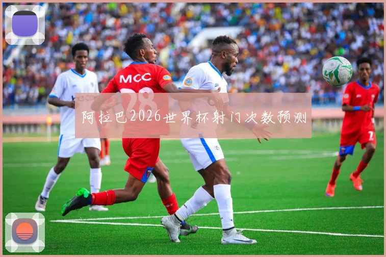 阿拉巴2026世界杯射门次数预测