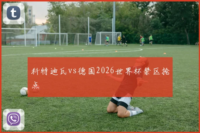 科特迪瓦vs德国2026世界杯禁区抢点