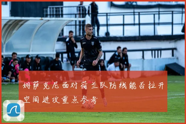 姆萨克尼面对荷兰队防线能否拉开空间进攻重点参考