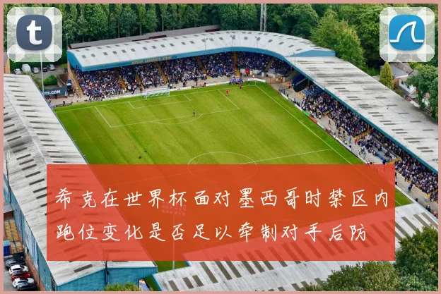 希克在世界杯面对墨西哥时禁区内跑位变化是否足以牵制对手后防